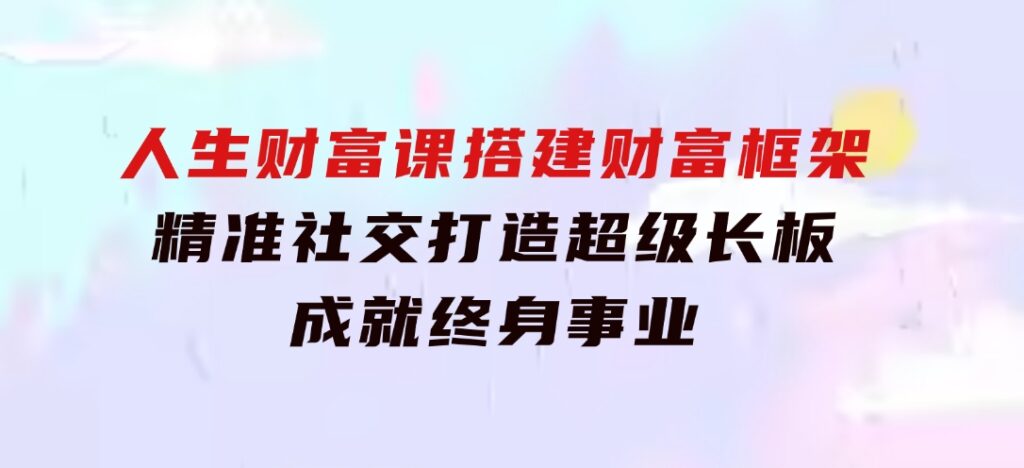 人生财富课：搭建财富框架，精准社交，打造超级长板，成就终身事业-十一网创