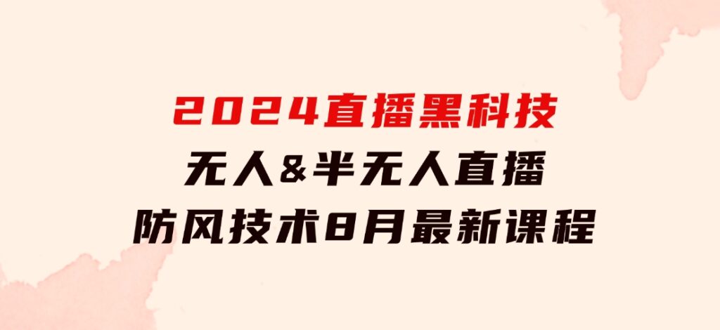 2024直播黑科技：无人&半无人直播防风技术，8月最新课程-十一网创