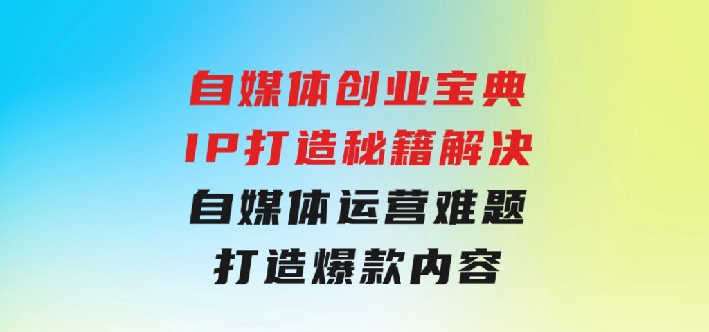 自媒体创业宝典：IP打造秘籍：解决自媒体运营难题，打造爆款内容-十一网创