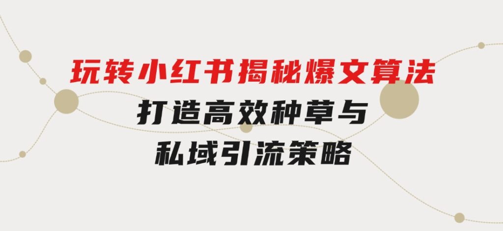 玩转小红书：揭秘爆文算法，打造高效种草与私域引流策略-十一网创