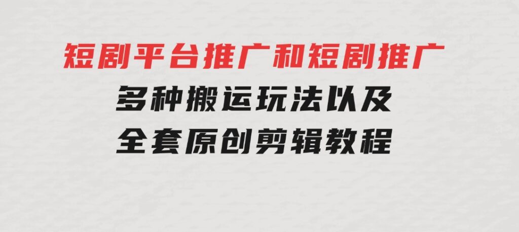 短剧平台推广和短剧推广，多种搬运玩法以及全套原创剪辑教程（附完整渠-十一网创