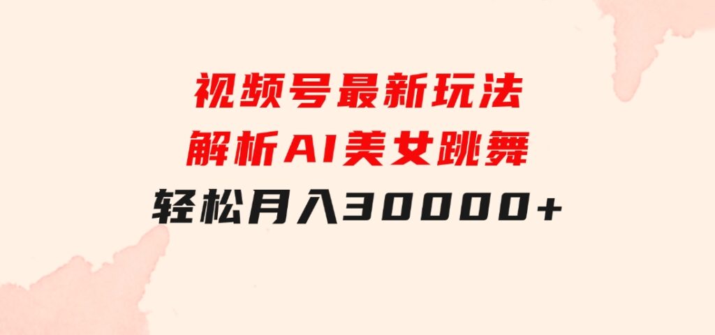 视频号最新玩法解析AI美女跳舞，轻松月入30000+-十一网创