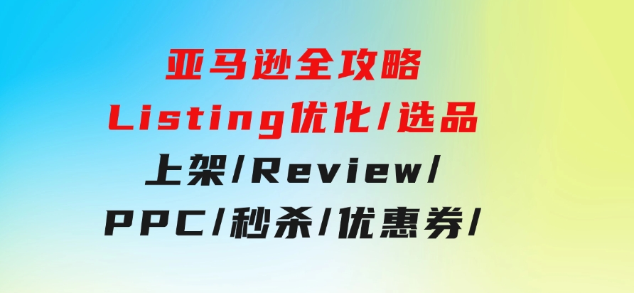 亚马逊全攻略：Listing优化/选品/上架/Review/PPC/秒杀/优惠券/无水印课-十一网创