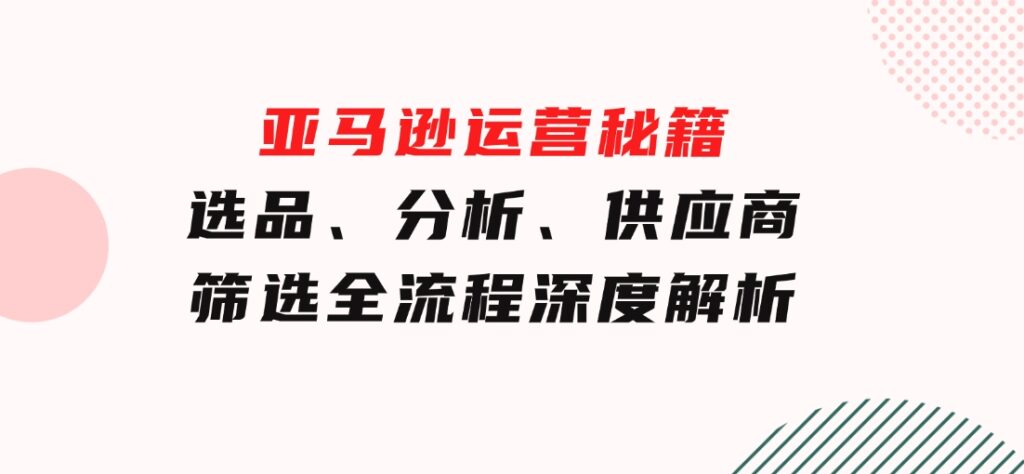 亚马逊运营秘籍：选品、分析、供应商筛选全流程深度解析（无水印）-十一网创