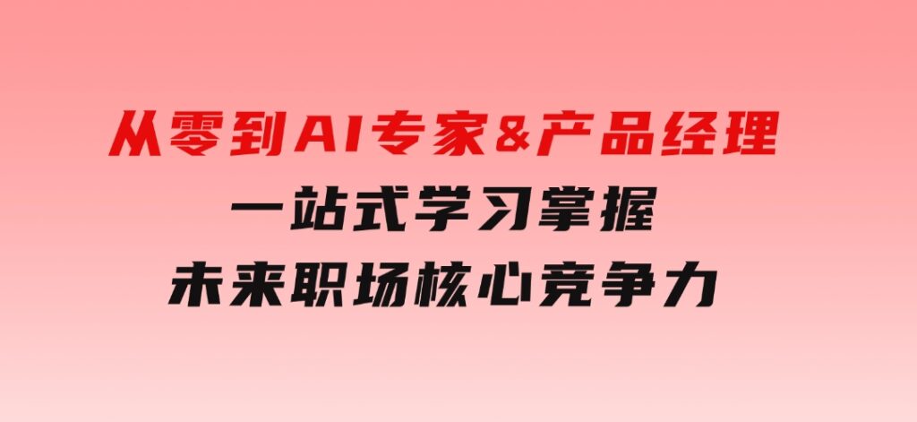 从零到AI专家&产品经理：一站式学习，掌握未来职场核心竞争力-十一网创