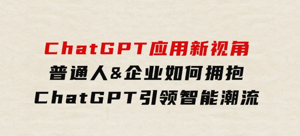 ChatGPT应用新视角：普通人&企业如何拥抱ChatGPT，引领智能潮流-十一网创