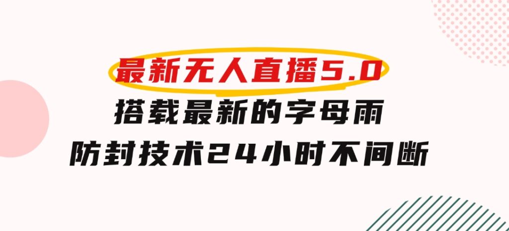 2024年最新无人直播5.0，搭载最新的字母雨防封技术，24小时不间断稳定…-十一网创