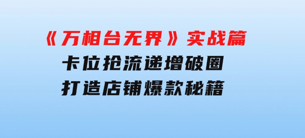 《万相台无界》实战篇：卡位抢流，递增破圈，打造店铺爆款秘籍-无水印-十一网创