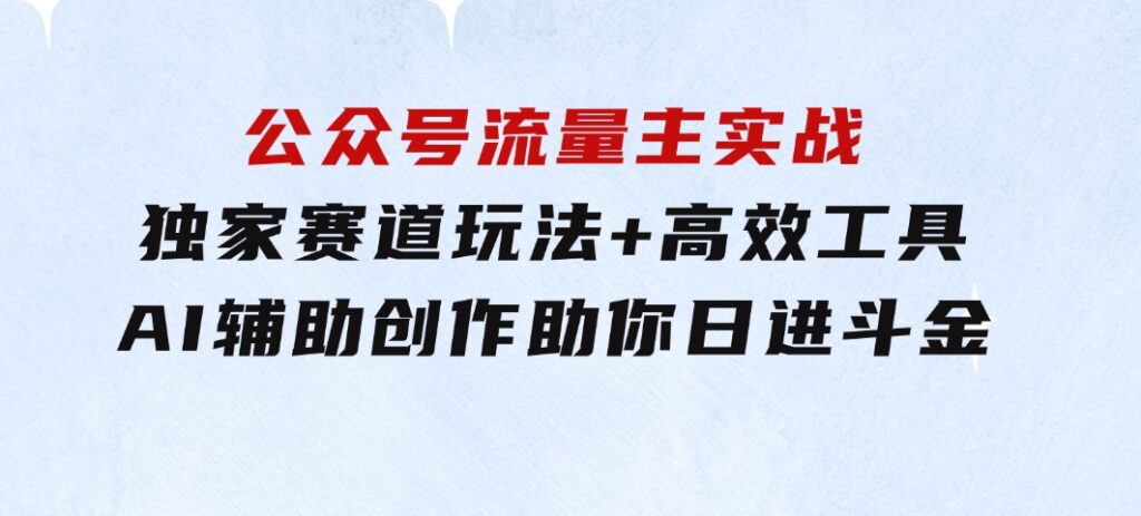 公众号流量主实战：独家赛道玩法+高效工具+AI辅助创作，助你日进斗金-十一网创