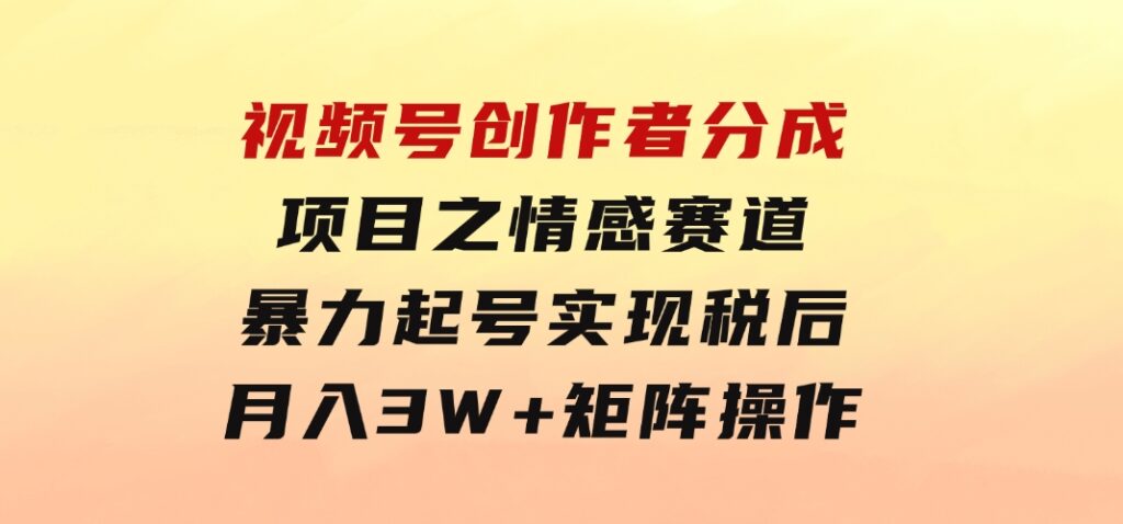 视频号创作者分成项目之情感赛道，暴力起号，实现税后月入3W+矩阵操作-十一网创