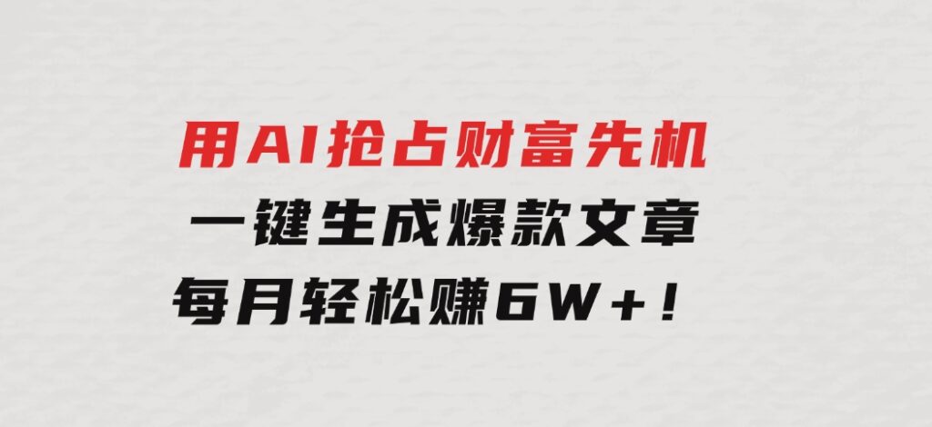 用AI抢占财富先机，一键生成爆款文章，每月轻松赚6W+！-十一网创