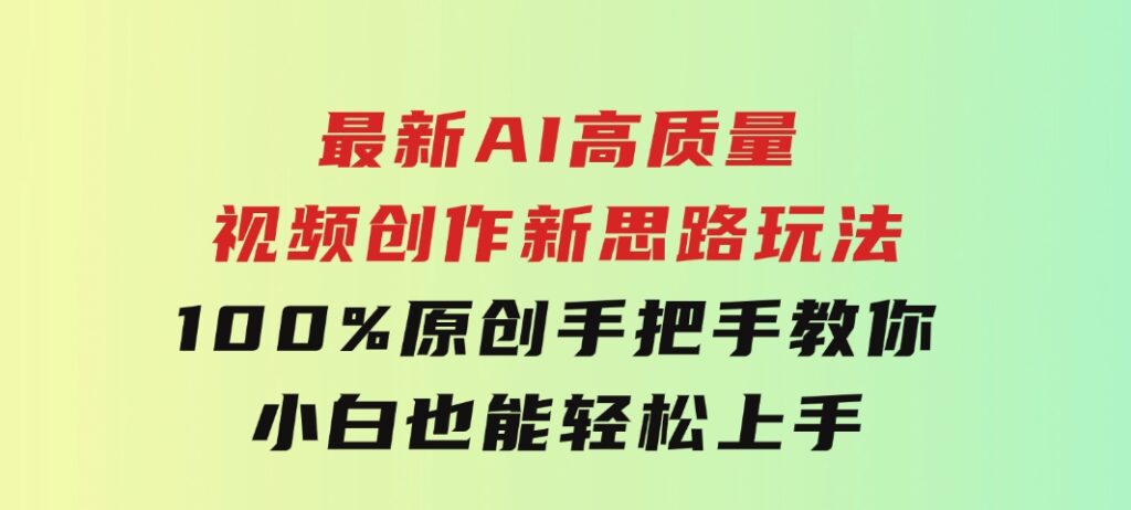 最新AI高质量视频创作新思路玩法,100%原创,手把手教你,小白也能轻松上-十一网创