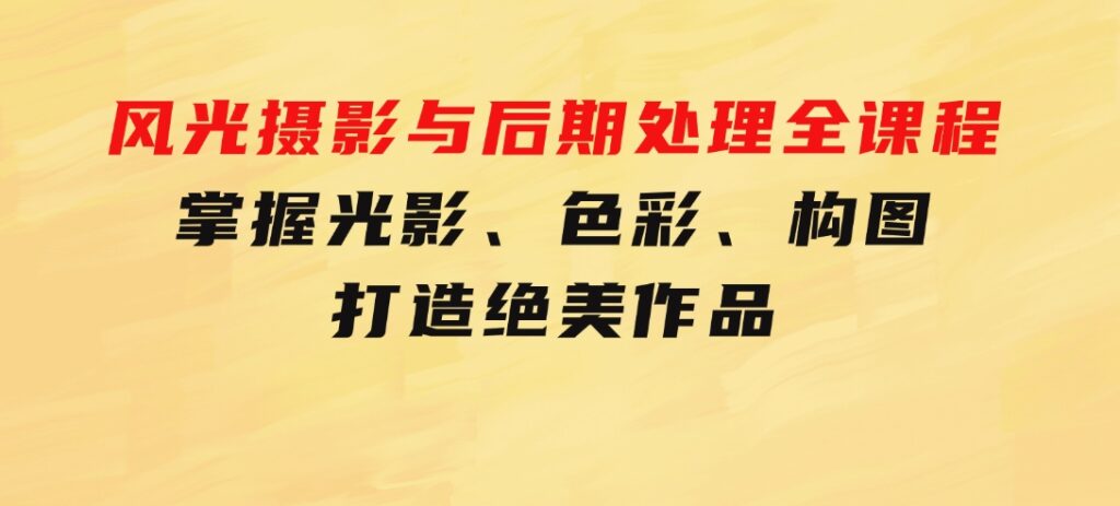 风光摄影与后期处理全课程：掌握光影、色彩、构图，打造绝美作品-十一网创