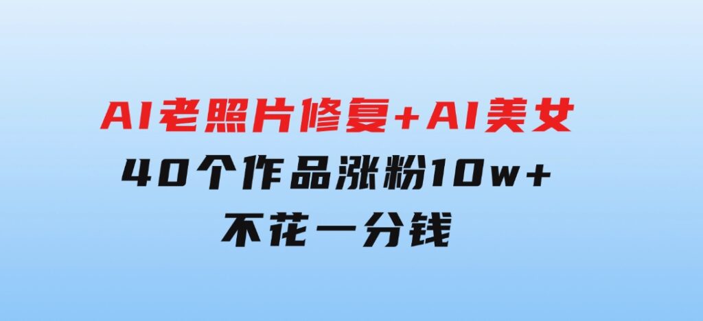 AI老照片修复+AI美女玩法40个作品涨粉10w+不花一分钱使用可灵-十一网创