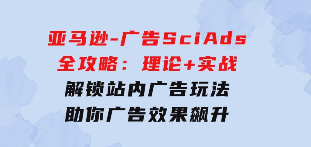 亚马逊-广告SciAds全攻略：理论+实战，解锁站内广告玩法助你广告效果飙升-十一网创