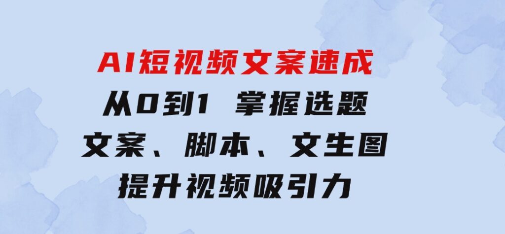 AI短视频文案速成：从0到1掌握选题、文案、脚本、文生图提升视频吸引力-十一网创