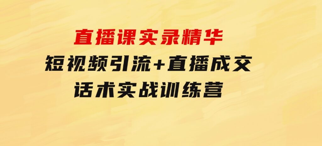 直播课实录精华：短视频引流+直播成交：话术实战训练营-十一网创