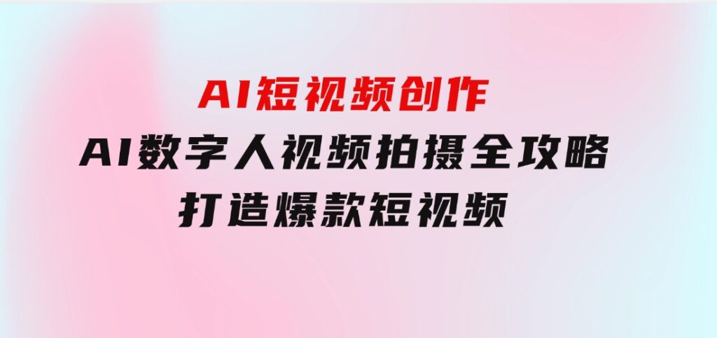 AI短视频创作-AI数字人视频拍摄全攻略，打造爆款短视频-十一网创