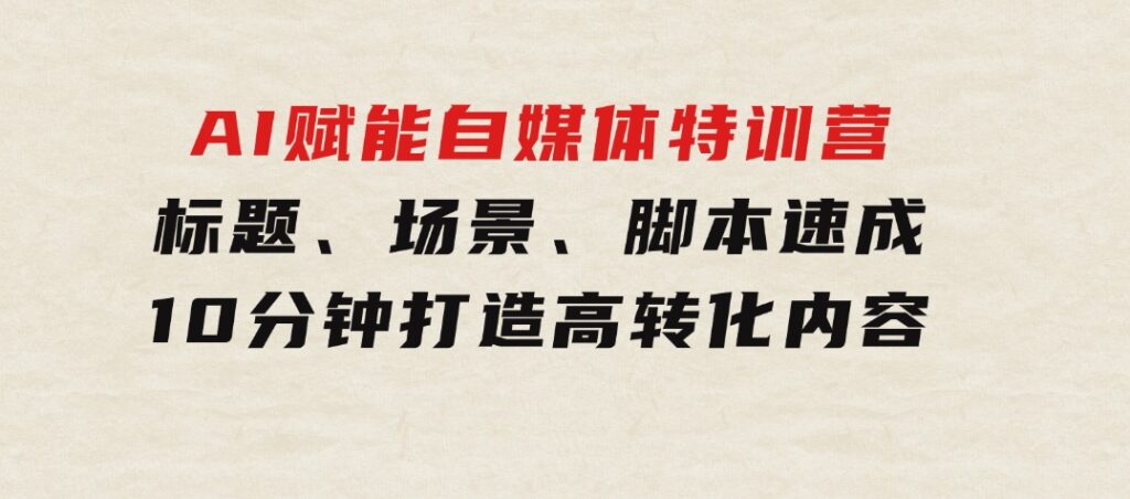 AI赋能自媒体特训营：标题、场景、脚本速成，10分钟打造高转化内容-十一网创