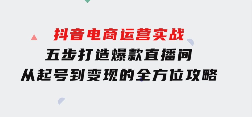 抖音电商运营实战：五步打造爆款直播间，从起号到变现的全方位攻略-十一网创