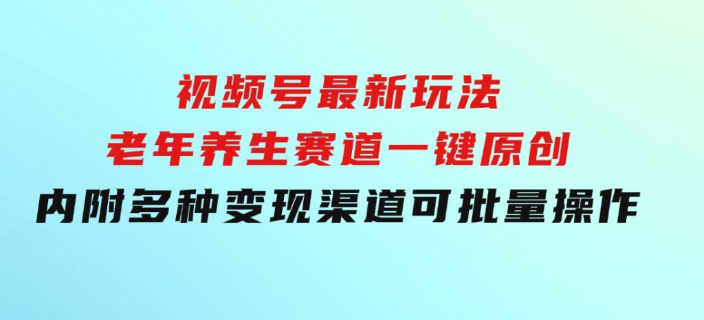 视频号最新玩法，老年养生赛道一键原创，内附多种变现渠道，可批量操作-十一网创