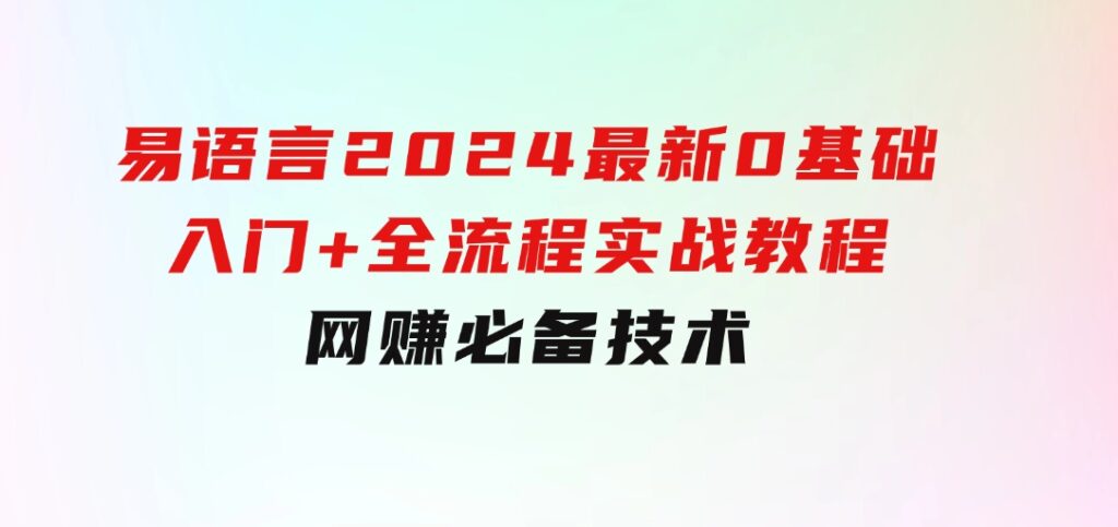 易语言2024最新0基础入门+全流程实战教程，学点网赚必备技术-十一网创