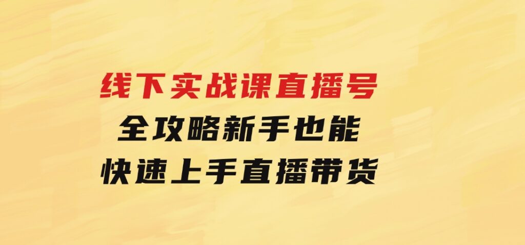 线下实战课：直播起号全攻略，新手也能快速上手直播带货-十一网创