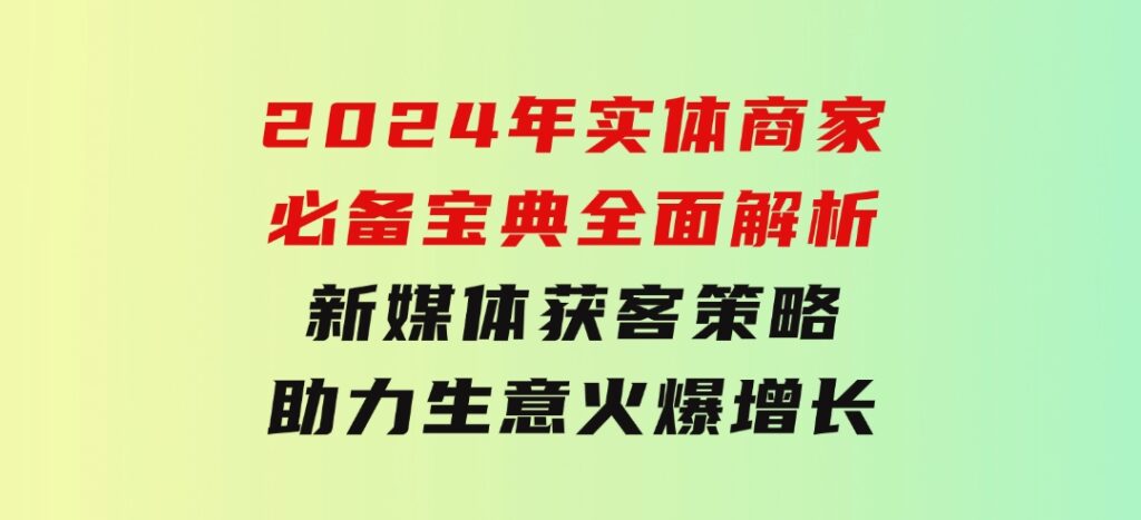 2024年实体商家必备宝典：全面解析新媒体获客策略，助力生意火爆增长-十一网创