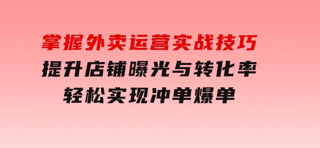 掌握外卖运营实战技巧，提升店铺曝光与转化率，轻松实现冲单爆单-十一网创