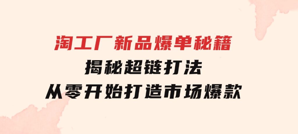 淘工厂新品爆单秘籍：揭秘超链打法，从零开始打造市场爆款-十一网创