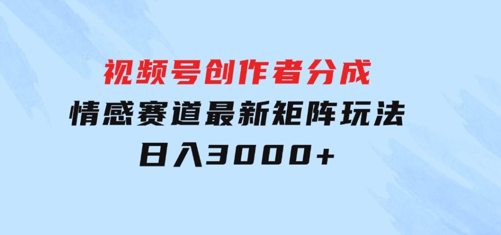 视频号创作者分成情感赛道最新矩阵玩法日入3000+-十一网创