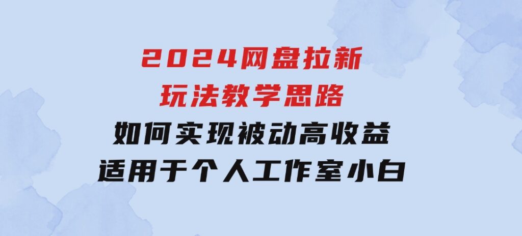 2024网盘拉新玩法教学思路，如何实现被动高收益，适用于个人工作室小白-十一网创