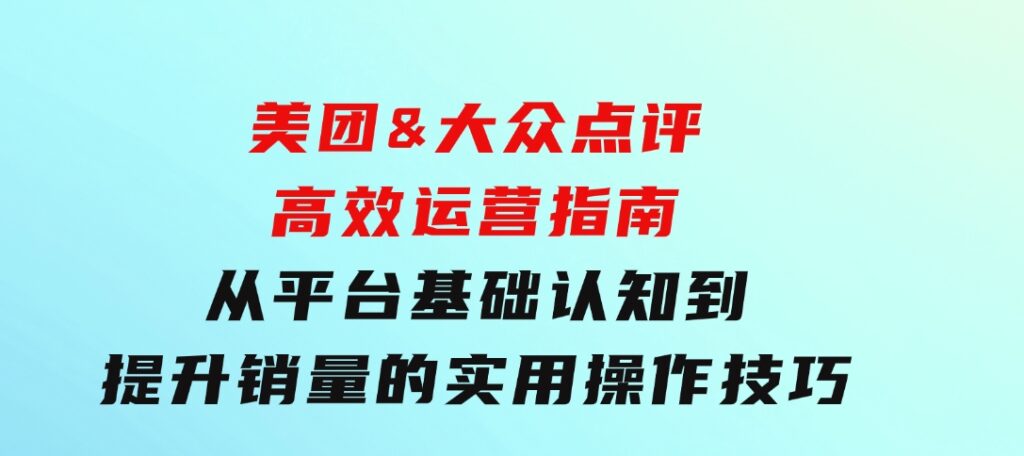 美团&大众点评高效运营指南：从平台基础认知到提升销量的实用操作技巧-十一网创