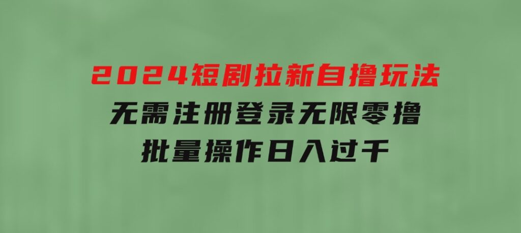 2024短剧拉新自撸玩法，无需注册登录，无限零撸，批量操作日入过千-十一网创