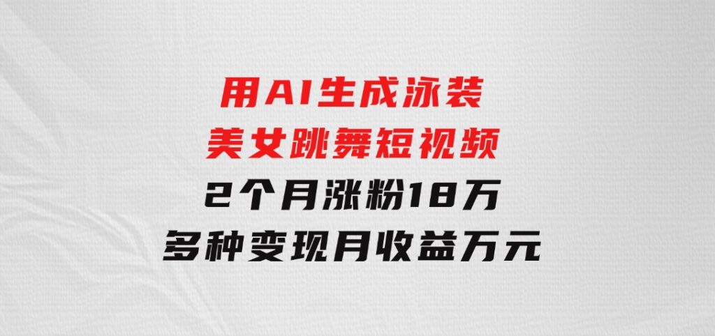 用AI生成泳装美女跳舞短视频，2个月涨粉18万，多种变现月收益万元-十一网创