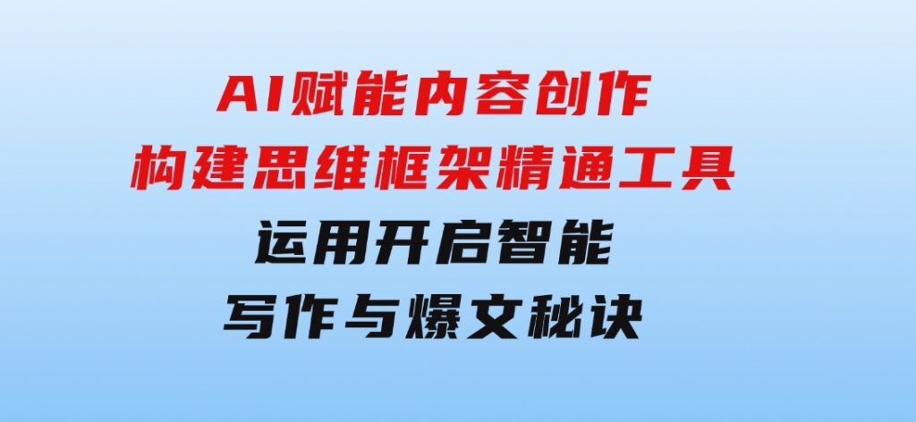 AI赋能内容创作：构建思维框架，精通工具运用，开启智能写作与爆文秘诀-十一网创