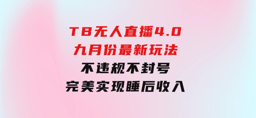 TB无人直播4.0九月份最新玩法，不违规不封号，完美实现睡后收入-十一网创