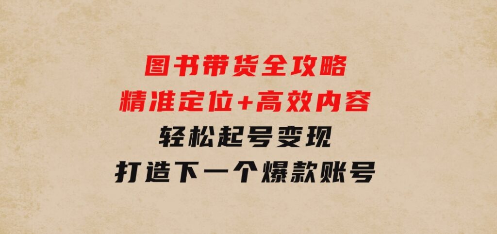 图书带货全攻略：精准定位+高效内容，轻松起号变现打造下一个爆款账号-十一网创