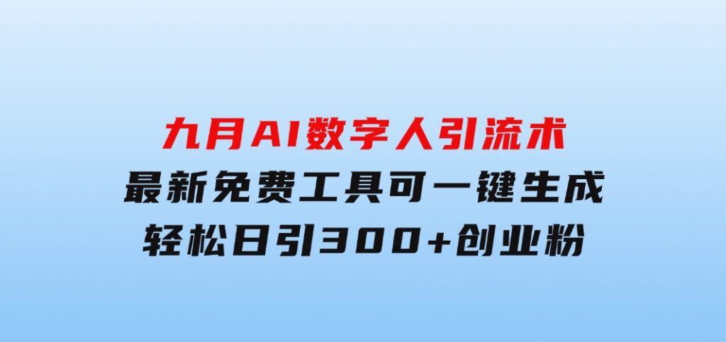 九月AI数字人引流术，最新免费工具可一键生成，轻松日引300+创业粉变现…-十一网创