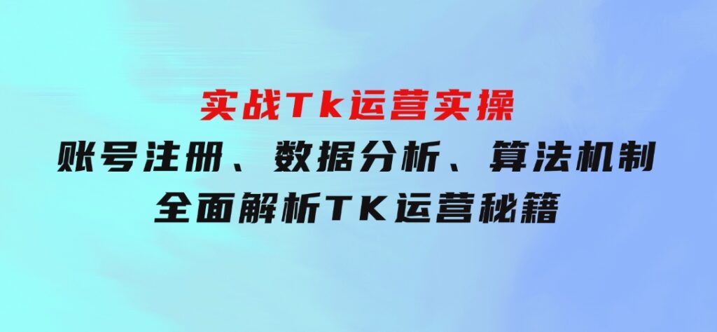 实战Tk运营实操：账号注册、数据分析、算法机制，全面解析TK运营秘籍-十一网创