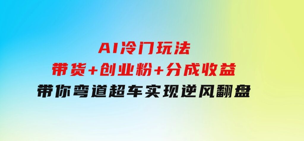 AI冷门玩法，带货+创业粉+分成收益带你弯道超车，实现逆风翻盘-十一网创