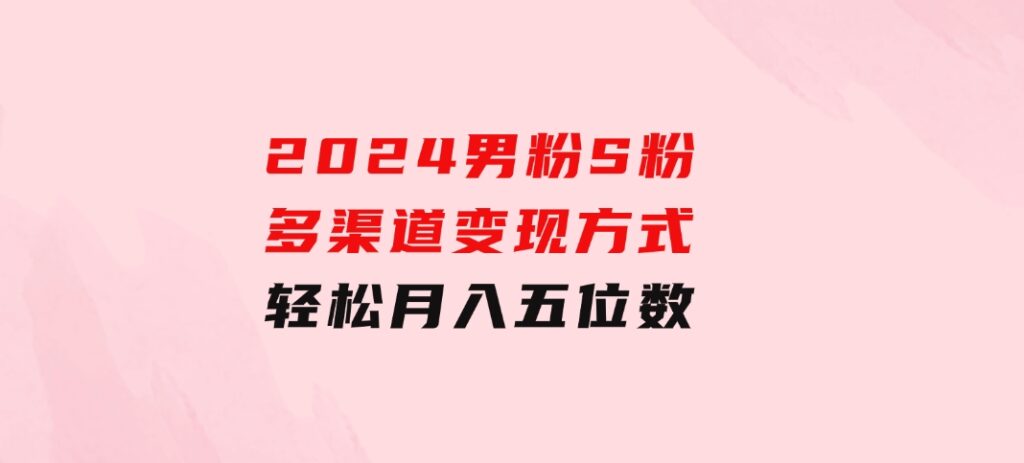 2024男粉S粉多渠道变现方式轻松月入五位数-十一网创