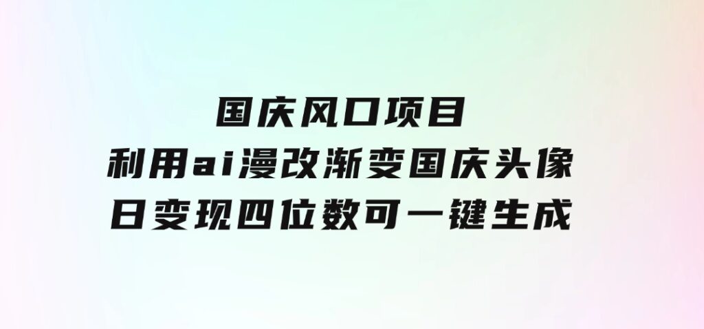 国庆风口项目，利用ai漫改渐变国庆头像，日变现四位数，可一键生成风口-十一网创