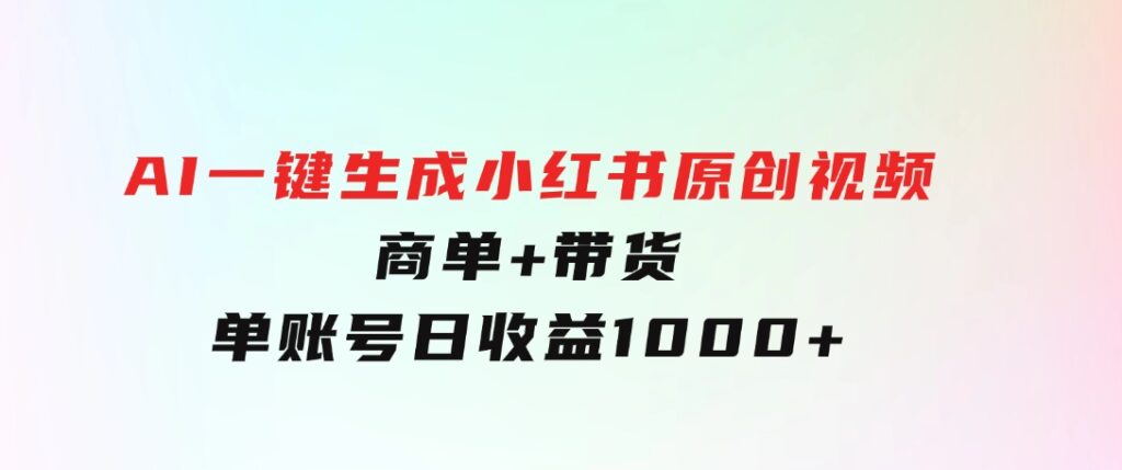 免费无限制，AI一键生成小红书原创视频，商单+带货，单账号日收益1000+-十一网创