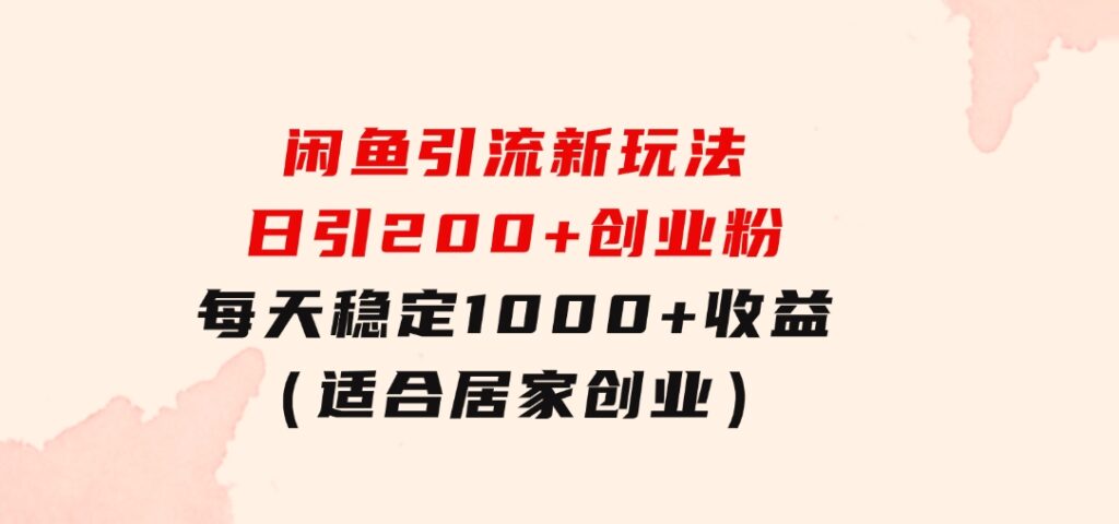 闲鱼引流新玩法，日引200+创业粉，每天稳定1000+收益（适合居家创业）-十一网创