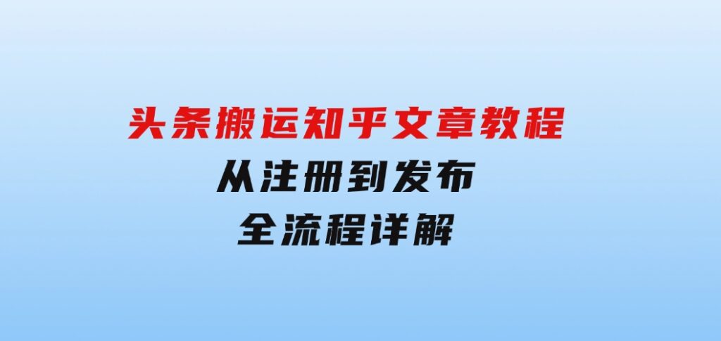 头条搬运知乎文章教程：从注册到发布，全流程详解-十一网创