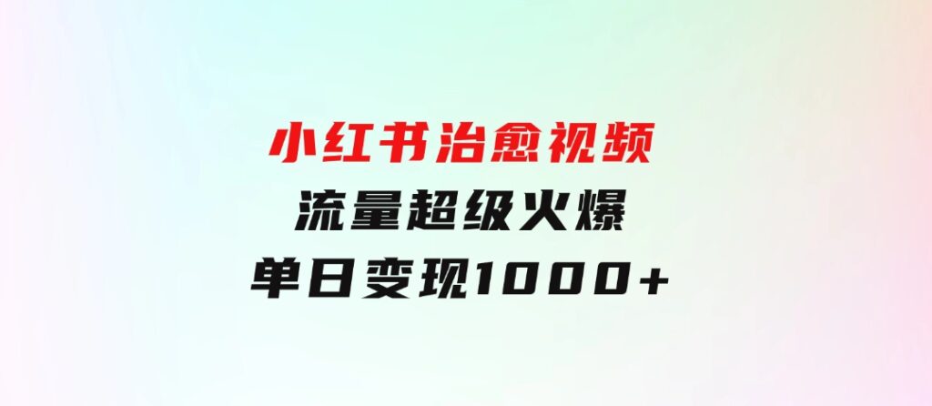 小红书治愈视频，流量超级火爆，单日变现1000+-十一网创