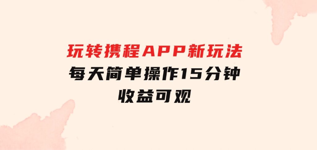 玩转携程APP，新玩法，每天简单操作15分钟，收益可观-十一网创