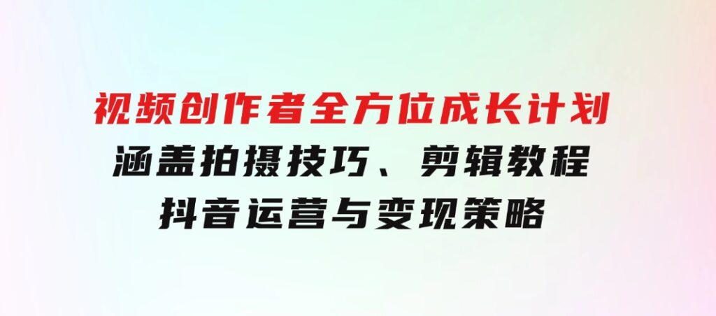 视频创作者全方位成长计划：涵盖拍摄技巧、剪辑教程、抖音运营与变现策略-十一网创