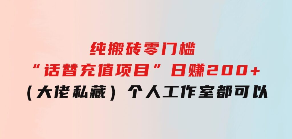 纯搬砖零门槛“话替充值项目”日赚200+（大佬私藏）个人工作室都可以快-十一网创